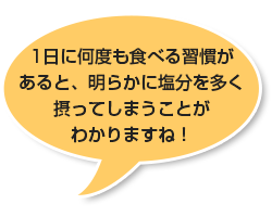 1日に何度も食べる習慣があると、明らかに塩分を多く摂ってしまうことがわかりますね！